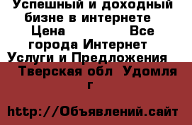 Успешный и доходный бизне в интернете › Цена ­ 100 000 - Все города Интернет » Услуги и Предложения   . Тверская обл.,Удомля г.